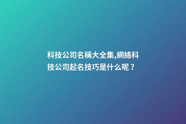 科技公司名稱大全集,網絡科技公司起名技巧是什么呢？